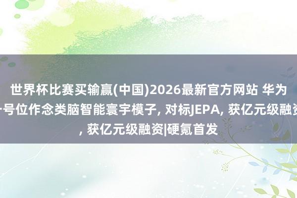 世界杯比赛买输赢(中国)2026最新官方网站 华为具身大脑一号位作念类脑智能寰宇模子， 对标JEPA， 获亿元级融资|硬氪首发