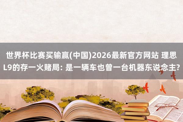 世界杯比赛买输赢(中国)2026最新官方网站 理思L9的存一火赌局: 是一辆车也曾一台机器东说念主?