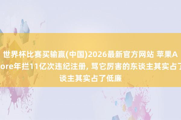 世界杯比赛买输赢(中国)2026最新官方网站 苹果App Store年拦11亿次违纪注册， 骂它厉害的东谈主其实占了低廉