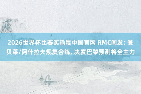 2026世界杯比赛买输赢中国官网 RMC阐发: 登贝莱/阿什拉夫规复合练， 决赛巴黎预测将全主力