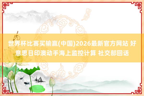 世界杯比赛买输赢(中国)2026最新官方网站 好意思日印澳动手海上监控计算 社交部回话