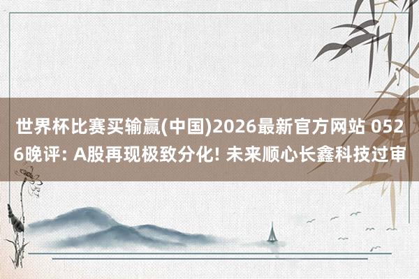 世界杯比赛买输赢(中国)2026最新官方网站 0526晚评: A股再现极致分化! 未来顺心长鑫科技过审