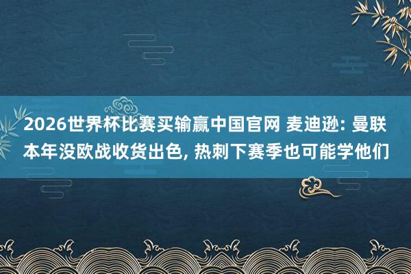2026世界杯比赛买输赢中国官网 麦迪逊: 曼联本年没欧战收货出色， 热刺下赛季也可能学他们