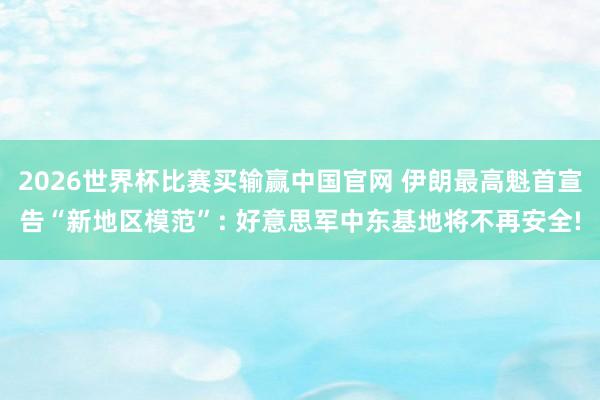 2026世界杯比赛买输赢中国官网 伊朗最高魁首宣告“新地区模范”: 好意思军中东基地将不再安全!