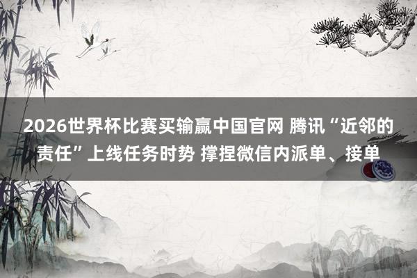 2026世界杯比赛买输赢中国官网 腾讯“近邻的责任”上线任务时势 撑捏微信内派单、接单