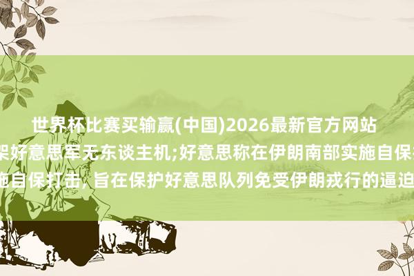 世界杯比赛买输赢(中国)2026最新官方网站 伊朗翻新卫队称击落一架好意思军无东谈主机;好意思称在伊朗南部实施自保打击， 旨在保护好意思队列免受伊朗戎行的逼迫;伊朗最高首级发声