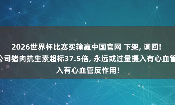 2026世界杯比赛买输赢中国官网 下架， 调回! 双汇子公司猪肉抗生素超标37.5倍， 永远或过量摄入有心血管反作用!