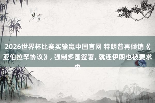 2026世界杯比赛买输赢中国官网 特朗普再倾销《亚伯拉罕协议》， 强制多国签署， 就连伊朗也被要求