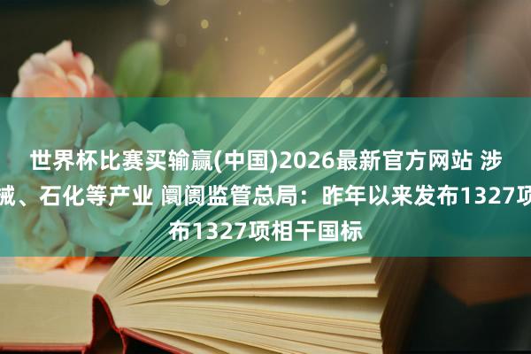世界杯比赛买输赢(中国)2026最新官方网站 涉建材、机械、石化等产业 阛阓监管总局：昨年以来发布1327项相干国标