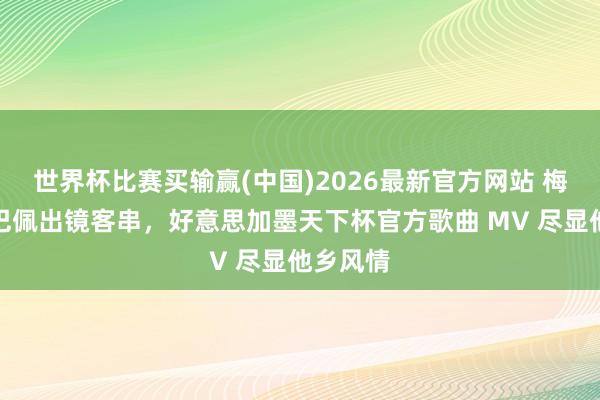 世界杯比赛买输赢(中国)2026最新官方网站 梅西、姆巴佩出镜客串，好意思加墨天下杯官方歌曲 MV 尽显他乡风情