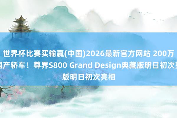 世界杯比赛买输赢(中国)2026最新官方网站 200万级国产轿车！尊界S800 Grand Design典藏版明日初次亮相