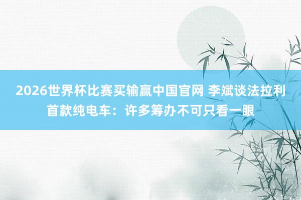 2026世界杯比赛买输赢中国官网 李斌谈法拉利首款纯电车：许多筹办不可只看一眼