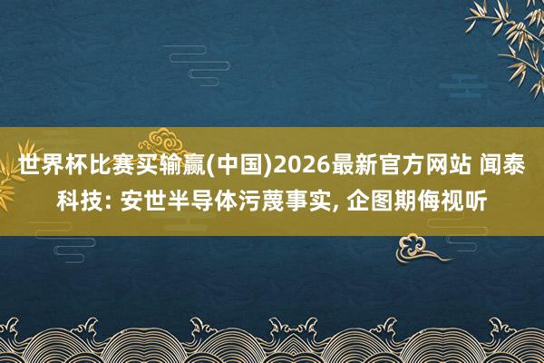 世界杯比赛买输赢(中国)2026最新官方网站 闻泰科技: 安世半导体污蔑事实， 企图期侮视听
