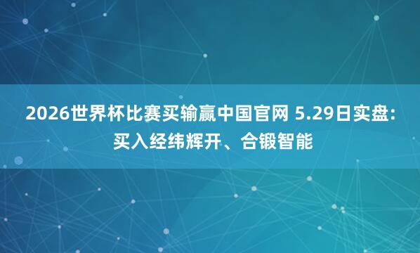 2026世界杯比赛买输赢中国官网 5.29日实盘: 买入经纬辉开、合锻智能