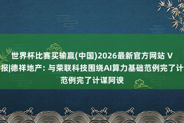 世界杯比赛买输赢(中国)2026最新官方网站 V不雅财报|德祥地产: 与荣联科技围绕AI算力基础范例完了计谋阿谀