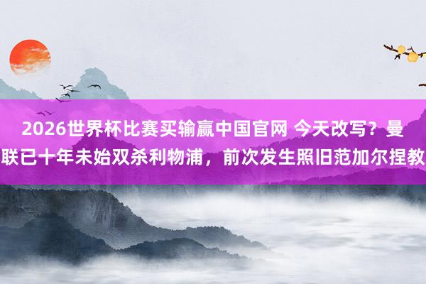 2026世界杯比赛买输赢中国官网 今天改写？曼联已十年未始双杀利物浦，前次发生照旧范加尔捏教