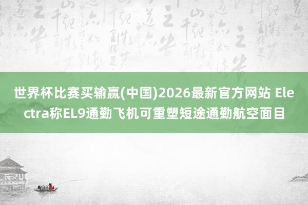 世界杯比赛买输赢(中国)2026最新官方网站 Electra称EL9通勤飞机可重塑短途通勤航空面目
