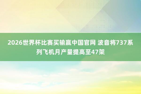 2026世界杯比赛买输赢中国官网 波音将737系列飞机月产量提高至47架
