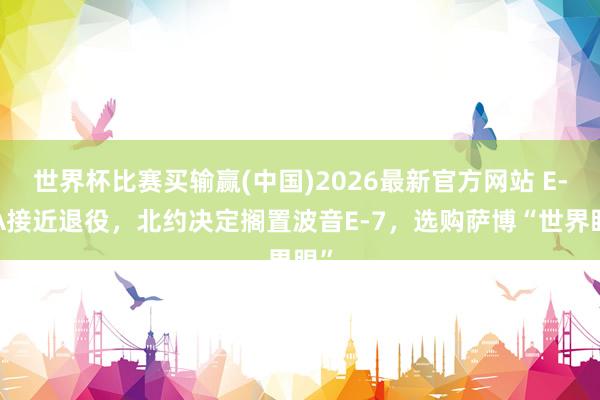 世界杯比赛买输赢(中国)2026最新官方网站 E-3A接近退役，北约决定搁置波音E-7，选购萨博“世界眼”