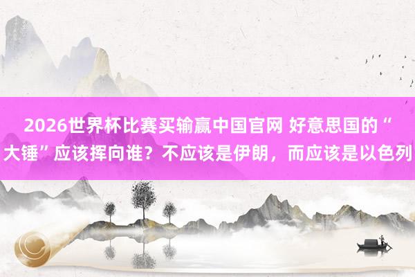 2026世界杯比赛买输赢中国官网 好意思国的“大锤”应该挥向谁？不应该是伊朗，而应该是以色列