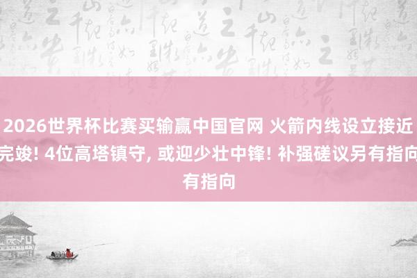 2026世界杯比赛买输赢中国官网 火箭内线设立接近完竣!