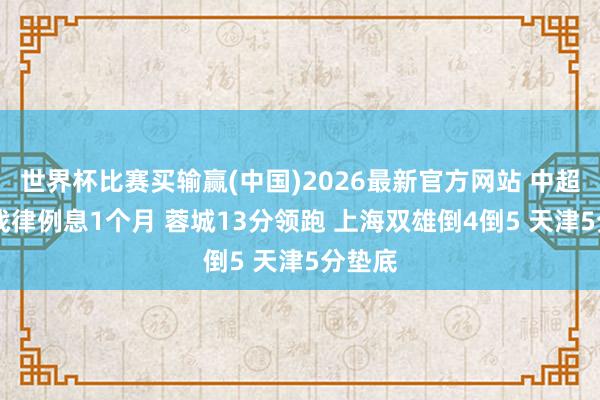 世界杯比赛买输赢(中国)2026最新官方网站 中超15轮战律例息1个月 蓉城13分领跑 上海双雄倒4倒5 天津5分垫底