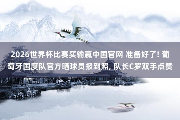 2026世界杯比赛买输赢中国官网 准备好了! 葡萄牙国度队官方晒球员报到照， 队长C罗双手点赞