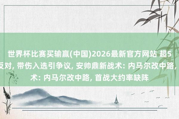 世界杯比赛买输赢(中国)2026最新官方网站 超50%巴西东谈主反对， 带伤入选引争议， 安帅鼎新战术: 内马尔改中路， 首战大约率缺阵
