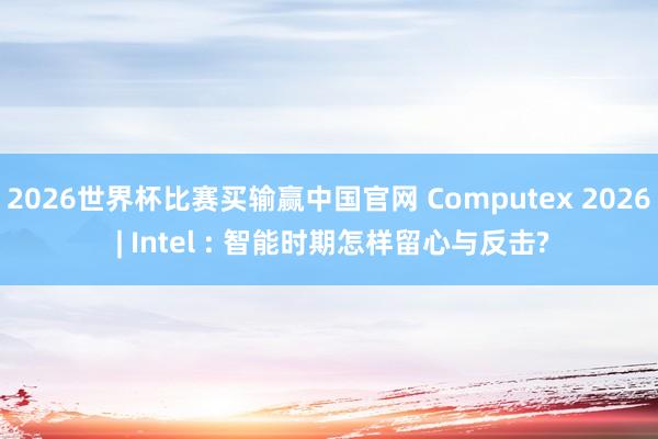 2026世界杯比赛买输赢中国官网 Computex 2026 | Intel : 智能时期怎样留心与反击?