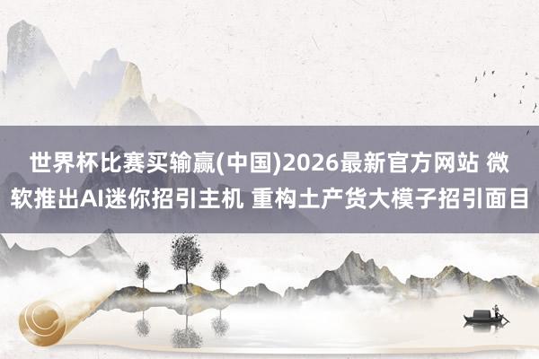 世界杯比赛买输赢(中国)2026最新官方网站 微软推出AI迷你招引主机 重构土产货大模子招引面目