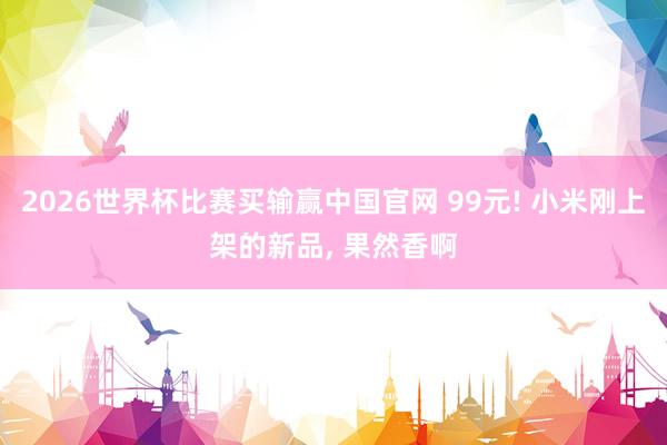 2026世界杯比赛买输赢中国官网 99元! 小米刚上架的新品， 果然香啊