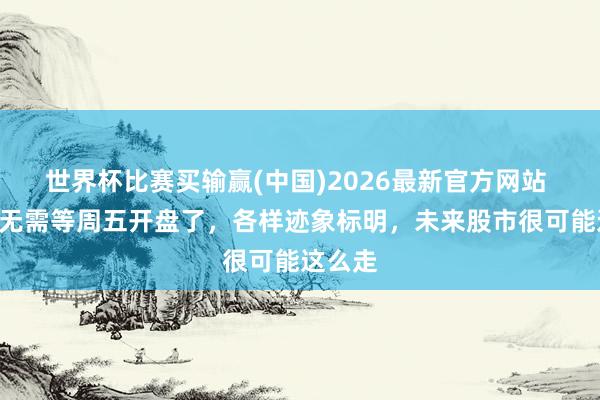 世界杯比赛买输赢(中国)2026最新官方网站 A股：无需等周五开盘了，各样迹象标明，未来股市很可能这么走