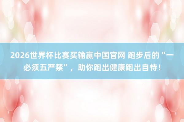 2026世界杯比赛买输赢中国官网 跑步后的“一必须五严禁”，助你跑出健康跑出自恃！