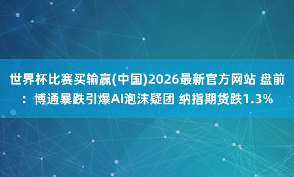 世界杯比赛买输赢(中国)2026最新官方网站 盘前：博通暴跌引爆AI泡沫疑团 纳指期货跌1.3%