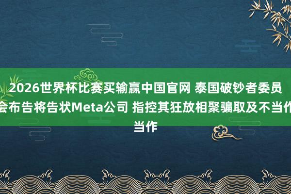 2026世界杯比赛买输赢中国官网 泰国破钞者委员会布告将告状Meta公司 指控其狂放相聚骗取及不当作