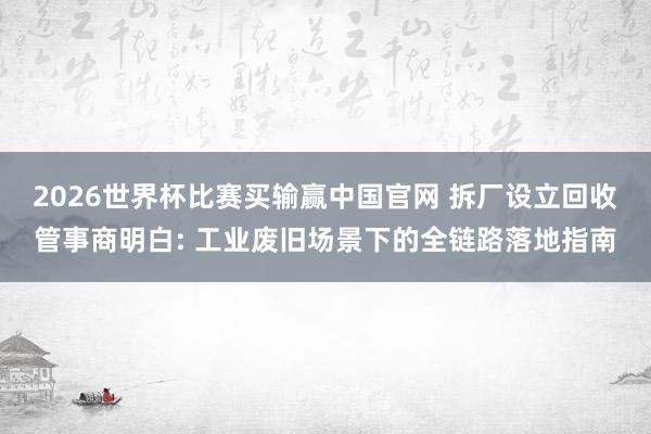 2026世界杯比赛买输赢中国官网 拆厂设立回收管事商明白: 工业废旧场景下的全链路落地指南
