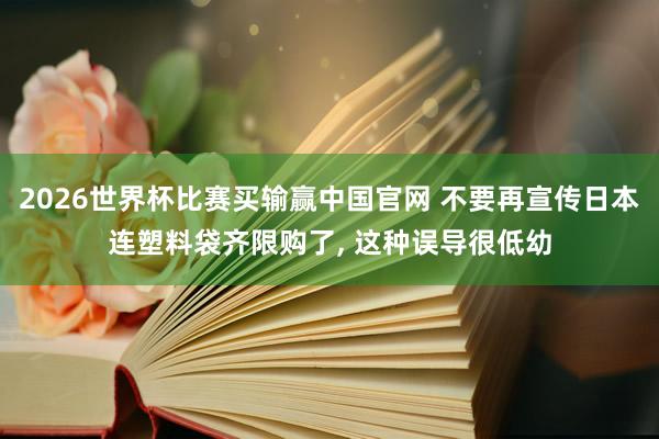 2026世界杯比赛买输赢中国官网 不要再宣传日本连塑料袋齐限购了， 这种误导很低幼