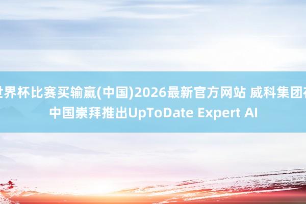 世界杯比赛买输赢(中国)2026最新官方网站 威科集团在中国崇拜推出UpToDate Expert AI