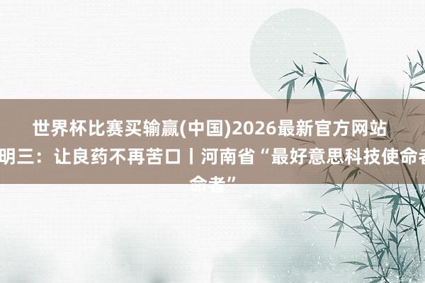 世界杯比赛买输赢(中国)2026最新官方网站 苗明三：让良药不再苦口丨河南省“最好意思科技使命者”