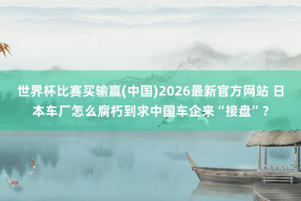 世界杯比赛买输赢(中国)2026最新官方网站 日本车厂怎么腐朽到求中国车企来“接盘”？