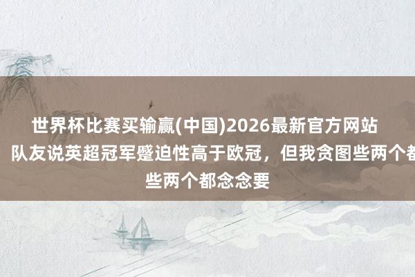 世界杯比赛买输赢(中国)2026最新官方网站 梅里诺：队友说英超冠军蹙迫性高于欧冠，但我贪图些两个都念念要
