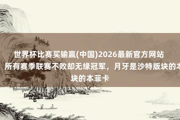 世界杯比赛买输赢(中国)2026最新官方网站 葡媒：所有赛季联赛不败却无缘冠军，月牙是沙特版块的本菲卡