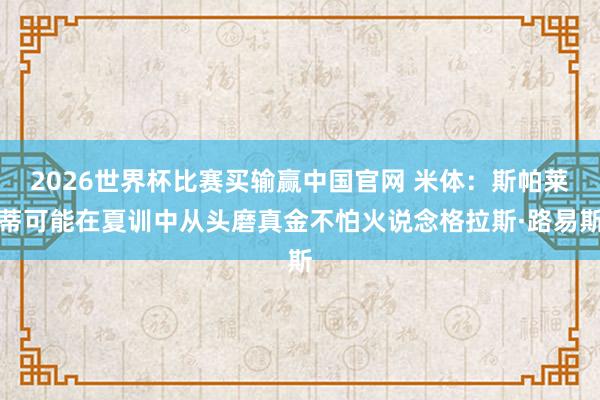 2026世界杯比赛买输赢中国官网 米体：斯帕莱蒂可能在夏训中从头磨真金不怕火说念格拉斯·路易斯
