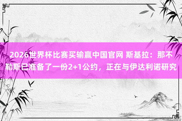 2026世界杯比赛买输赢中国官网 斯基拉：那不勒斯已准备了一份2+1公约，正在与伊达利诺研究