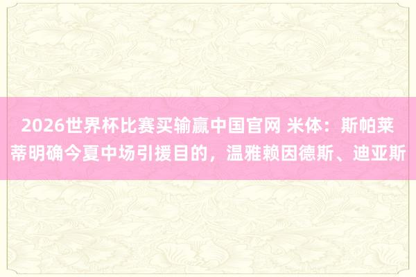 2026世界杯比赛买输赢中国官网 米体：斯帕莱蒂明确今夏中场引援目的，温雅赖因德斯、迪亚斯