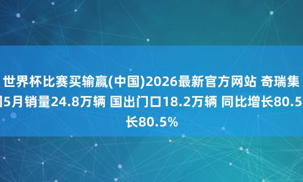 世界杯比赛买输赢(中国)2026最新官方网站 奇瑞集团5月销量24.8万辆 国出门口18.2万辆 同比增长80.5%