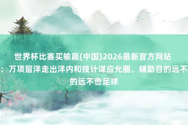 世界杯比赛买输赢(中国)2026最新官方网站 足球报:万项留洋走出洋内和技计谋应允圈,辅助目的远不啻足球