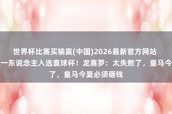 世界杯比赛买输赢(中国)2026最新官方网站 客岁新援无一东说念主入选寰球杯!龙赛罗:太失败了,皇马今夏必须砸钱
