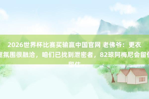 2026世界杯比赛买输赢中国官网 老佛爷：更衣室氛围很融洽，咱们已找到泄密者，82琼阿梅尼会留住