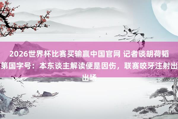 2026世界杯比赛买输赢中国官网 记者谈胡荷韬落第国字号：本东谈主解读便是因伤，联赛咬牙注射出场